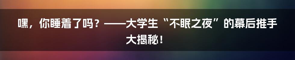 嘿，你睡着了吗？——大学生“不眠之夜”的幕后推手大揭秘！