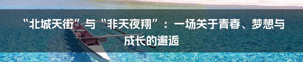 “北城天街”与“非天夜翔”：一场关于青春、梦想与成长的邂逅
