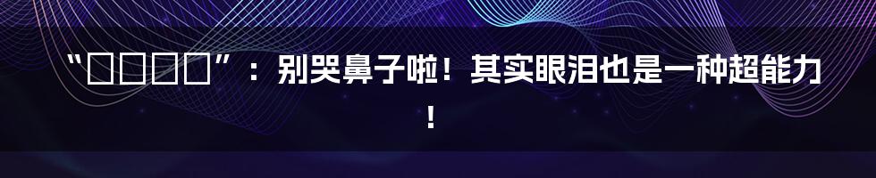 “なきむし”：别哭鼻子啦！其实眼泪也是一种超能力！