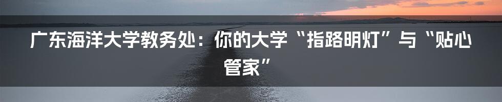 广东海洋大学教务处：你的大学“指路明灯”与“贴心管家”