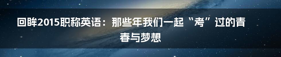 回眸2015职称英语：那些年我们一起“考”过的青春与梦想