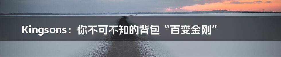 Kingsons：你不可不知的背包“百变金刚”