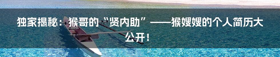 独家揭秘：猴哥的“贤内助”——猴嫂嫂的个人简历大公开！