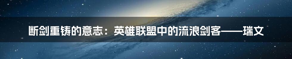 断剑重铸的意志：英雄联盟中的流浪剑客——瑞文