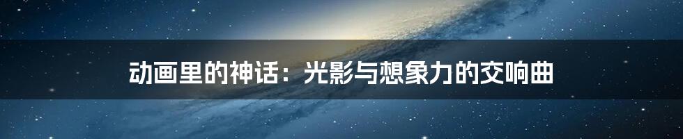 动画里的神话：光影与想象力的交响曲
