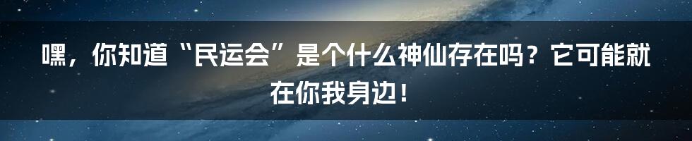 嘿，你知道“民运会”是个什么神仙存在吗？它可能就在你我身边！