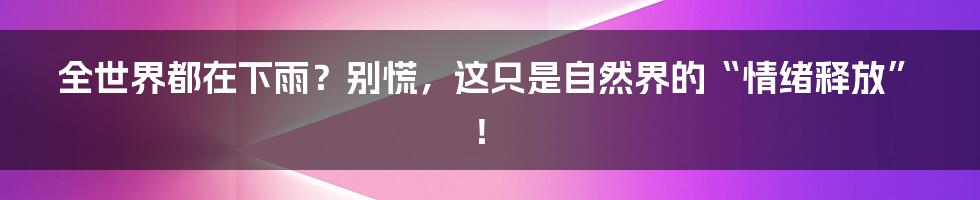 全世界都在下雨？别慌，这只是自然界的“情绪释放”！
