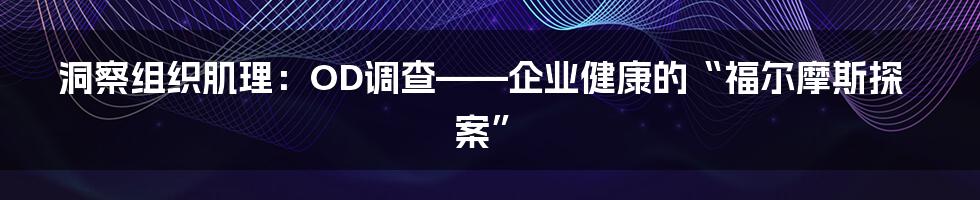 洞察组织肌理：OD调查——企业健康的“福尔摩斯探案”