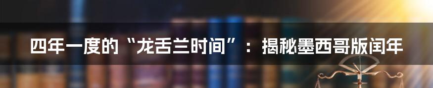 四年一度的“龙舌兰时间”：揭秘墨西哥版闰年