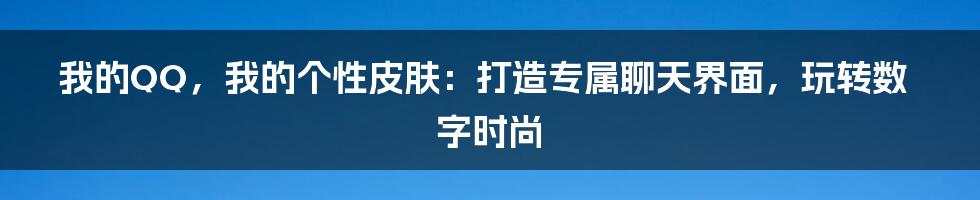 我的QQ,我的个性皮肤:打造专属聊天界面,玩转数字时尚