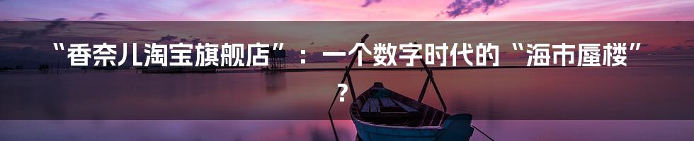 “香奈儿淘宝旗舰店”：一个数字时代的“海市蜃楼”？