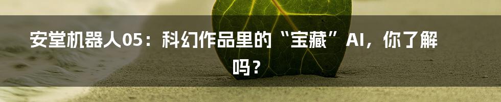 安堂机器人05：科幻作品里的“宝藏”AI，你了解吗？
