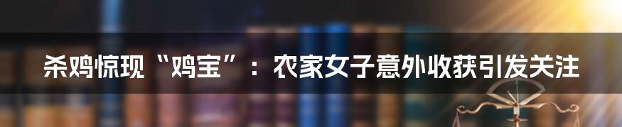 杀鸡惊现“鸡宝”：农家女子意外收获引发关注