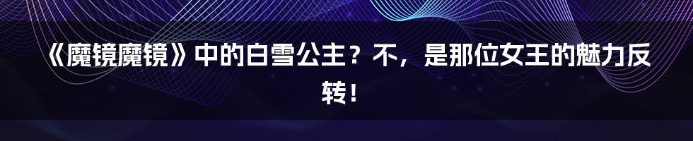 《魔镜魔镜》中的白雪公主?不,是那位女王的魅力反转!