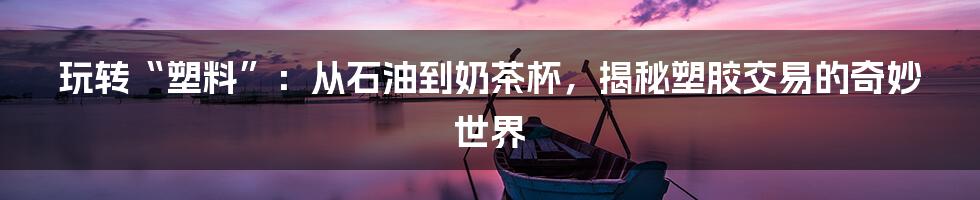 玩转“塑料”:从石油到奶茶杯,揭秘塑胶交易的奇妙世界