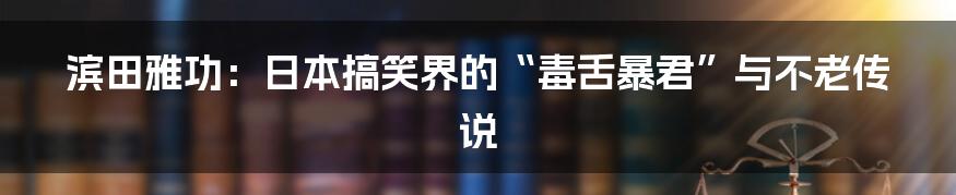 滨田雅功：日本搞笑界的“毒舌暴君”与不老传说