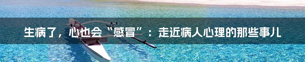 生病了，心也会“感冒”：走近病人心理的那些事儿