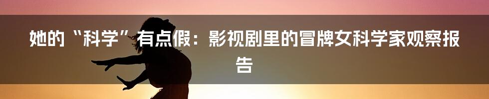 她的“科学”有点假:影视剧里的冒牌女科学家观察报告