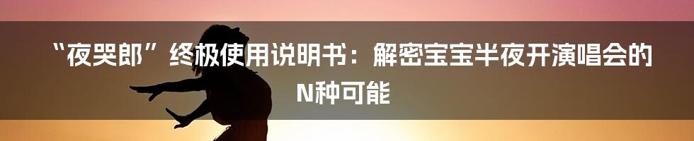 “夜哭郎”终极使用说明书：解密宝宝半夜开演唱会的N种可能