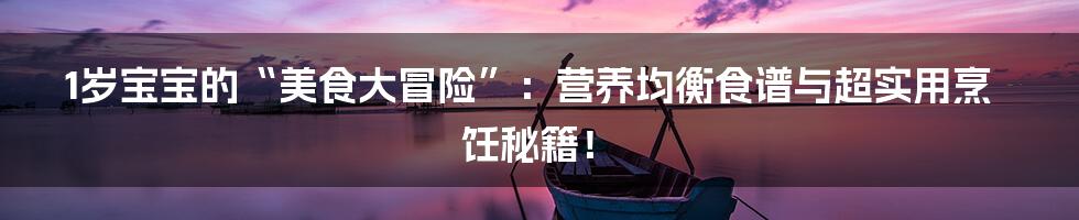 1岁宝宝的“美食大冒险”：营养均衡食谱与超实用烹饪秘籍！