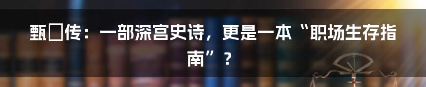 甄嬛传：一部深宫史诗，更是一本“职场生存指南”？
