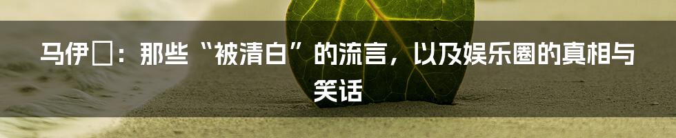 马伊琍：那些“被清白”的流言，以及娱乐圈的真相与笑话