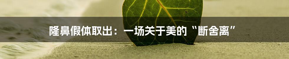 隆鼻假体取出：一场关于美的“断舍离”