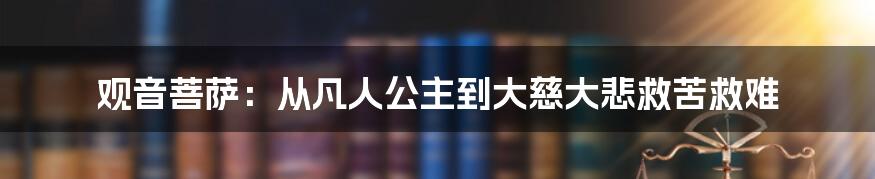 观音菩萨：从凡人公主到大慈大悲救苦救难