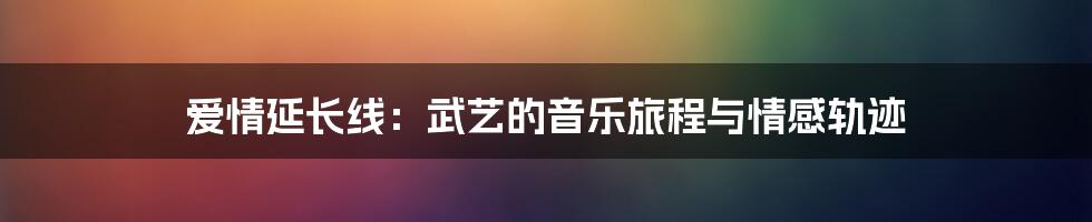 爱情延长线：武艺的音乐旅程与情感轨迹