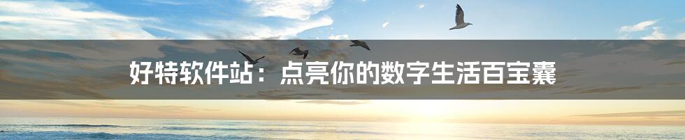 好特软件站：点亮你的数字生活百宝囊