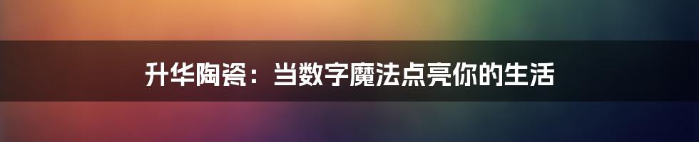 升华陶瓷:当数字魔法点亮你的生活