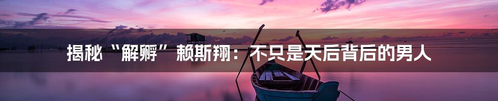 揭秘“解孵”赖斯翔：不只是天后背后的男人