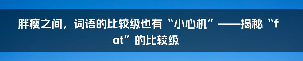 胖瘦之间，词语的比较级也有“小心机”——揭秘“fat”的比较级