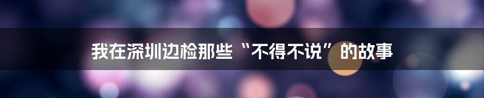 我在深圳边检那些“不得不说”的故事