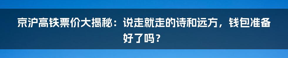 京沪高铁票价大揭秘:说走就走的诗和远方,钱包准备好了吗?