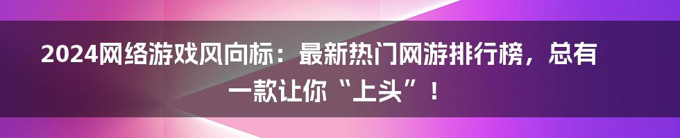 2024网络游戏风向标:最新热门网游排行榜,总有一款让你“上头”!