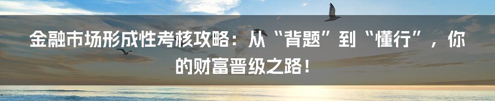 金融市场形成性考核攻略:从“背题”到“懂行”,你的财富晋级之路!
