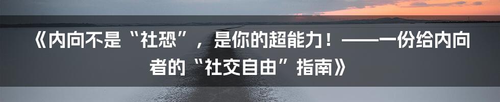 《内向不是“社恐”，是你的超能力！——一份给内向者的“社交自由”指南》