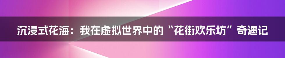 沉浸式花海：我在虚拟世界中的“花街欢乐坊”奇遇记