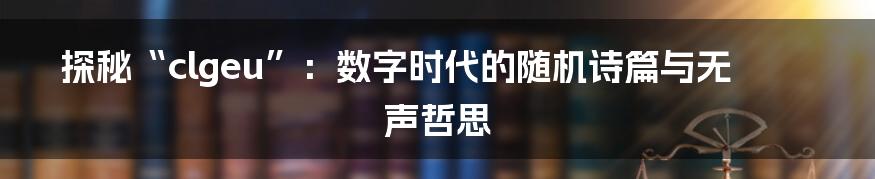 探秘“clgeu”：数字时代的随机诗篇与无声哲思