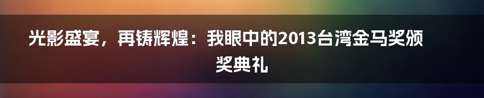光影盛宴，再铸辉煌：我眼中的2013台湾金马奖颁奖典礼