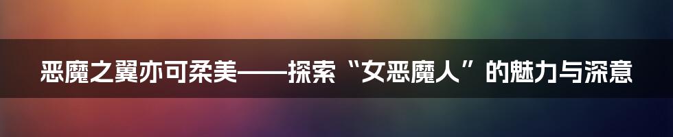 恶魔之翼亦可柔美——探索“女恶魔人”的魅力与深意