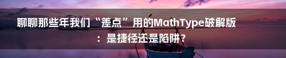 聊聊那些年我们“差点”用的MathType破解版:是捷径还是陷阱?