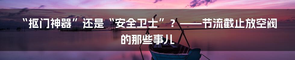 “抠门神器”还是“安全卫士”?——节流截止放空阀的那些事儿