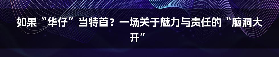 如果“华仔”当特首？一场关于魅力与责任的“脑洞大开”