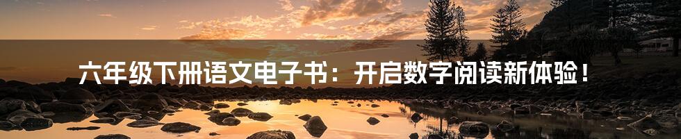 六年级下册语文电子书：开启数字阅读新体验！