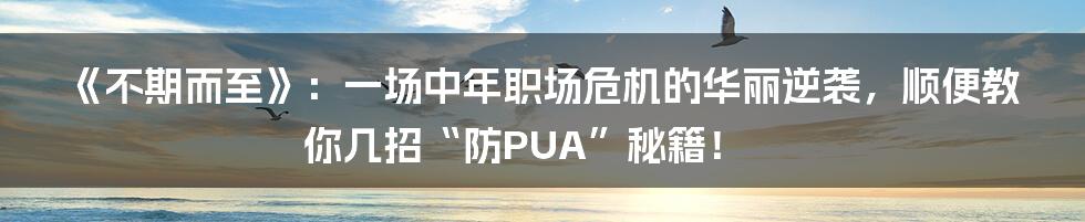 《不期而至》：一场中年职场危机的华丽逆袭，顺便教你几招“防PUA”秘籍！