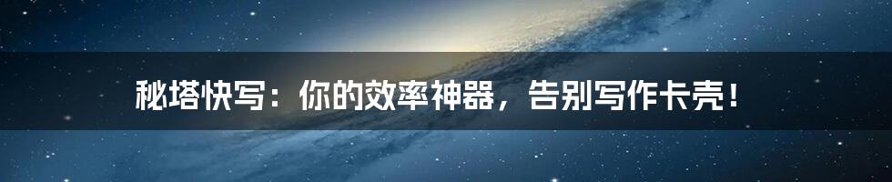 秘塔快写：你的效率神器，告别写作卡壳！
