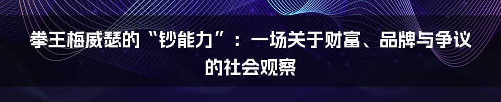 拳王梅威瑟的“钞能力”:一场关于财富、品牌与争议的社会观察