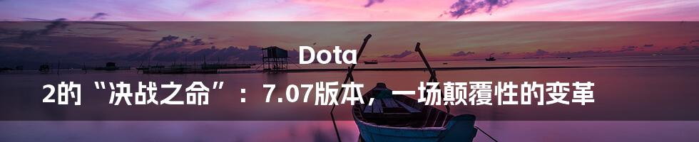 Dota 2的“决战之命”：7.07版本，一场颠覆性的变革